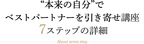 本来の自分でベストパートナーを引き寄せ講座　7ステップの詳細