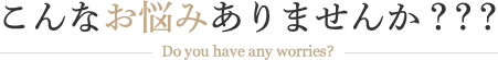 こんなお悩みありませんか？